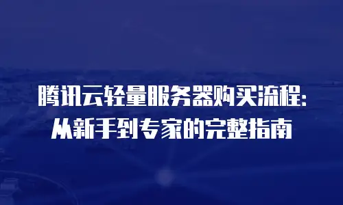 腾讯云轻量服务器购买流程：从新手到专家的完整指南