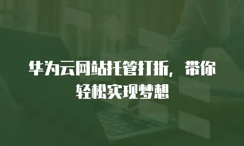 华为云网站托管打折，带你轻松实现梦想