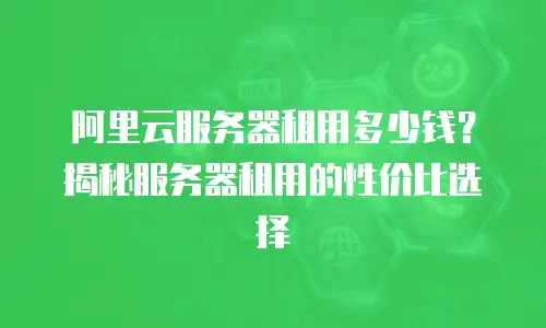 阿里云服务器租用多少钱？揭秘服务器租用的性价比选择
