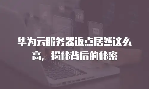 华为云服务器返点居然这么高，揭秘背后的秘密