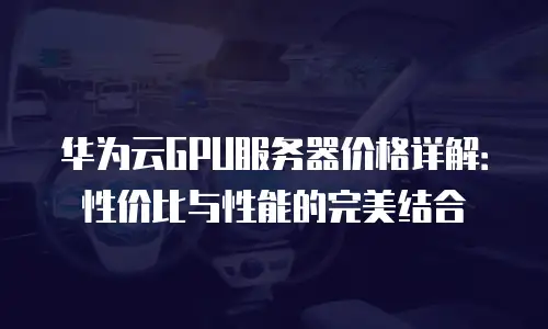 华为云GPU服务器价格详解：性价比与性能的完美结合
