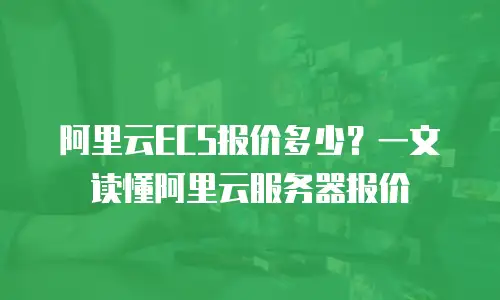 阿里云ECS报价多少？一文读懂阿里云服务器报价