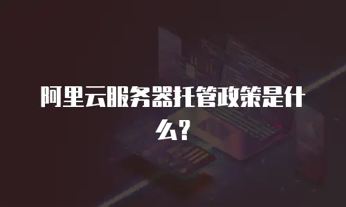 阿里云服务器托管政策是什么？