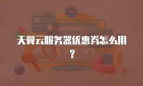 天翼云服务器优惠券怎么用？
