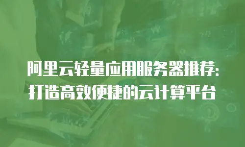 阿里云轻量应用服务器推荐：打造高效便捷的云计算平台