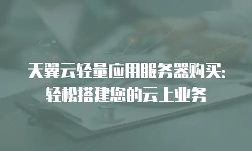天翼云轻量应用服务器购买：轻松搭建您的云上业务