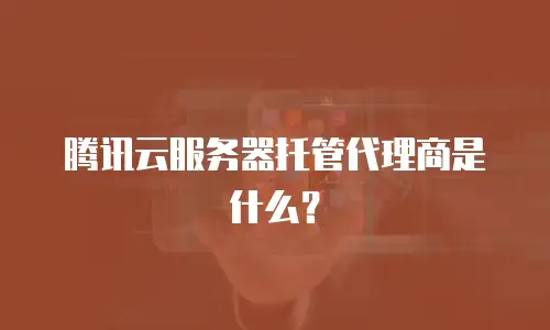 腾讯云服务器托管代理商是什么？