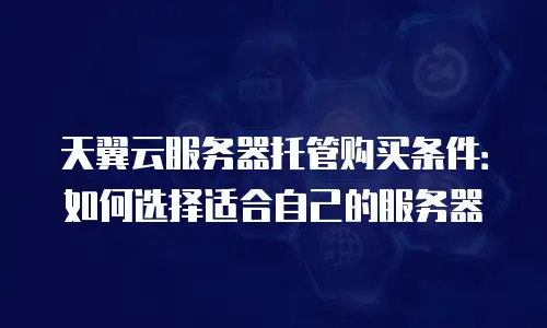 天翼云服务器托管购买条件：如何选择适合自己的服务器
