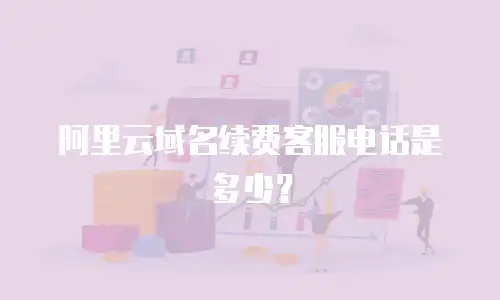 阿里云域名续费客服电话是多少？