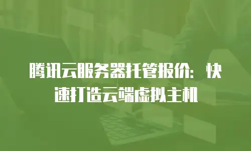 腾讯云服务器托管报价：快速打造云端虚拟主机