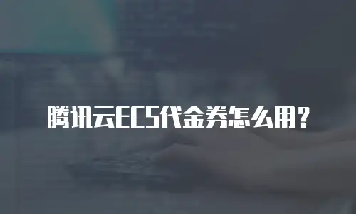 腾讯云ECS代金券怎么用？