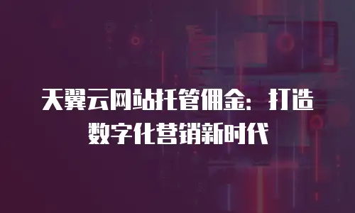天翼云网站托管佣金：打造数字化营销新时代