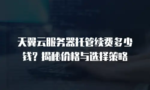 天翼云服务器托管续费多少钱？揭秘价格与选择策略