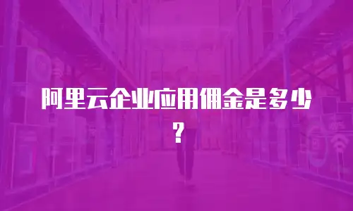 阿里云企业应用佣金是多少？