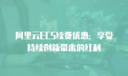 阿里云ECS续费优惠：享受持续创新带来的红利