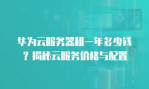 华为云服务器租一年多少钱？揭秘云服务价格与配置