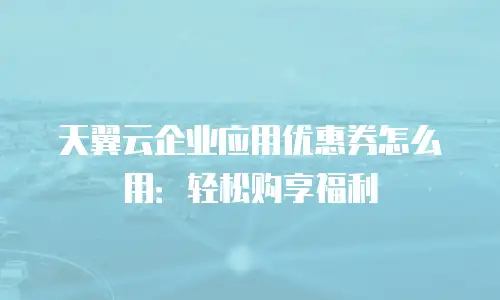 天翼云企业应用优惠券怎么用：轻松购享福利