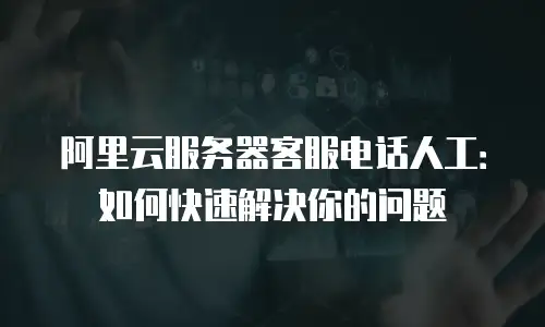阿里云服务器客服电话人工：如何快速解决你的问题