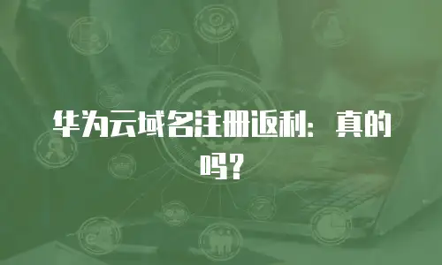 华为云域名注册返利：真的吗？