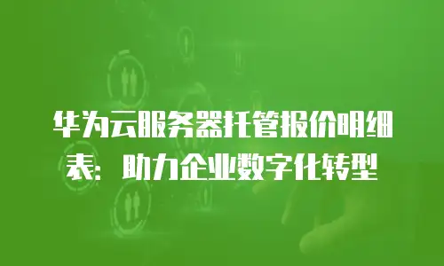华为云服务器托管报价明细表：助力企业数字化转型