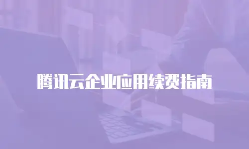腾讯云企业应用续费指南