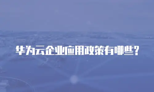 华为云企业应用政策有哪些?