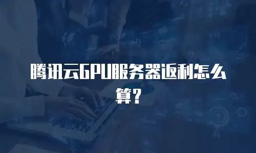 腾讯云GPU服务器返利怎么算？