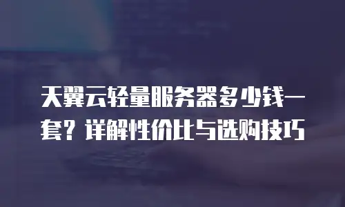 天翼云轻量服务器多少钱一套？详解性价比与选购技巧