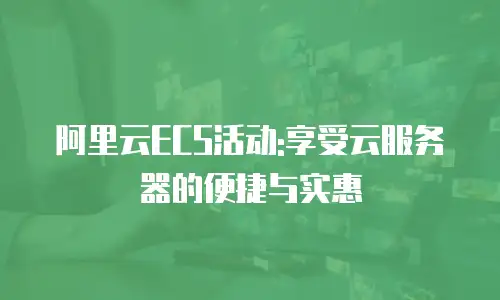 阿里云ECS活动:享受云服务器的便捷与实惠