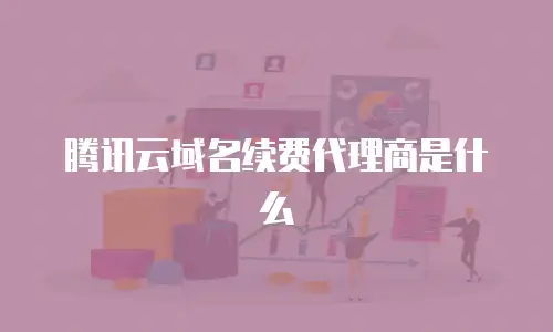 腾讯云域名续费代理商是什么