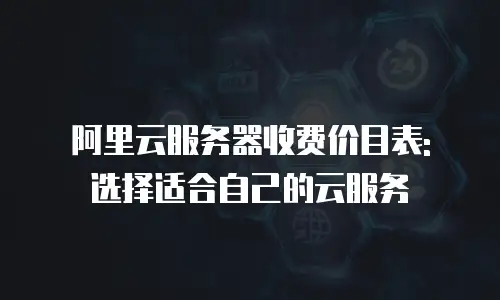 阿里云服务器收费价目表: 选择适合自己的云服务