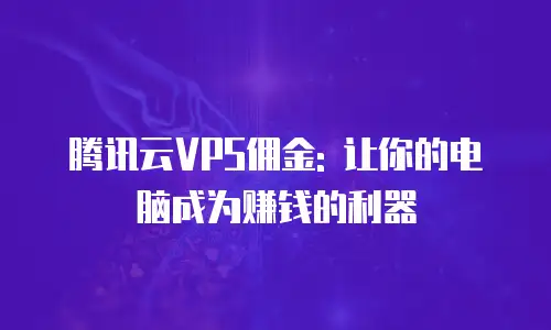腾讯云VPS佣金: 让你的电脑成为赚钱的利器
