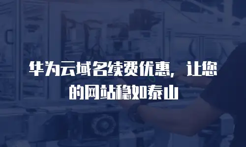 华为云域名续费优惠，让您的网站稳如泰山