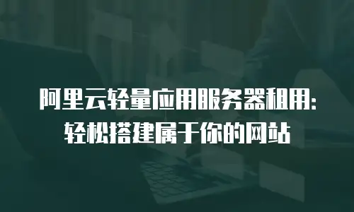 阿里云轻量应用服务器租用：轻松搭建属于你的网站