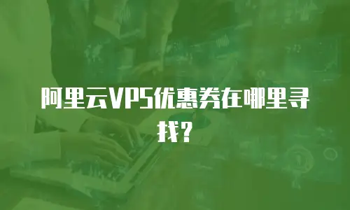 阿里云VPS优惠券在哪里寻找？