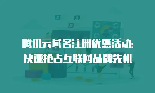 腾讯云域名注册优惠活动：快速抢占互联网品牌先机