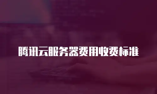 腾讯云服务器费用收费标准