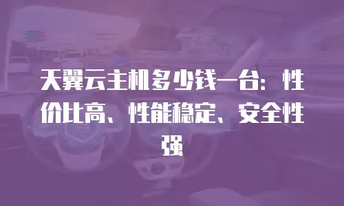 天翼云主机多少钱一台：性价比高、性能稳定、安全性强