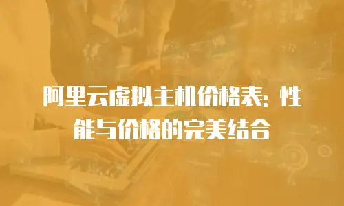阿里云虚拟主机价格表: 性能与价格的完美结合