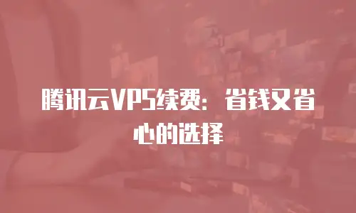 腾讯云VPS续费：省钱又省心的选择
