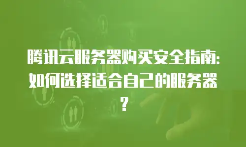 腾讯云服务器购买安全指南：如何选择适合自己的服务器？