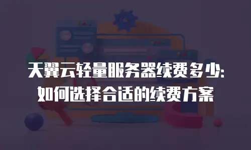 天翼云轻量服务器续费多少：如何选择合适的续费方案