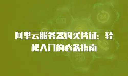 阿里云服务器购买凭证：轻松入门的必备指南