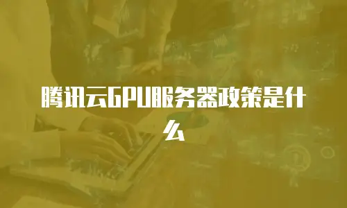 腾讯云GPU服务器政策是什么