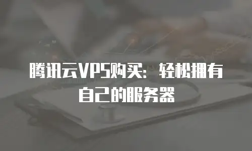 腾讯云VPS购买：轻松拥有自己的服务器