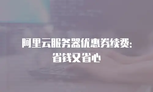 阿里云服务器优惠券续费：省钱又省心