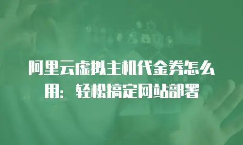 阿里云虚拟主机代金券怎么用：轻松搞定网站部署