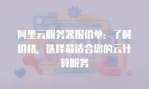 阿里云服务器报价单：了解价格，选择最适合您的云计算服务