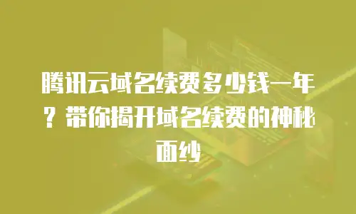 腾讯云域名续费多少钱一年？带你揭开域名续费的神秘面纱
