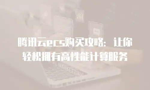 腾讯云ecs购买攻略：让你轻松拥有高性能计算服务